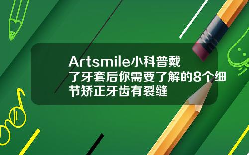 Artsmile小科普戴了牙套后你需要了解的8个细节矫正牙齿有裂缝
