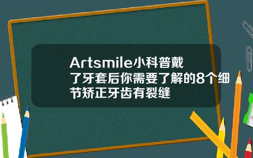 Artsmile小科普戴了牙套后你需要了解的8个细节矫正牙齿有裂缝