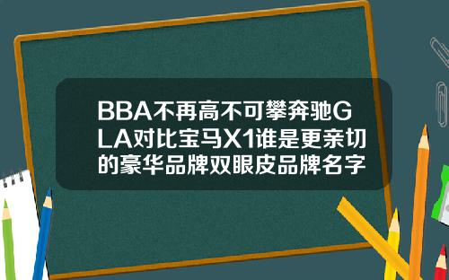 BBA不再高不可攀奔驰GLA对比宝马X1谁是更亲切的豪华品牌双眼皮品牌名字