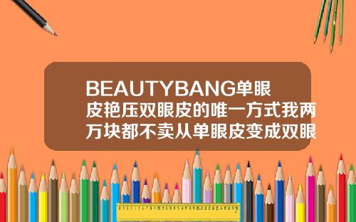 BEAUTYBANG单眼皮艳压双眼皮的唯一方式我两万块都不卖从单眼皮变成双眼皮的价格