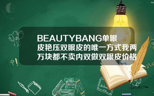 BEAUTYBANG单眼皮艳压双眼皮的唯一方式我两万块都不卖内双做双眼皮价格贵吗