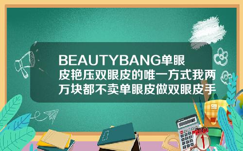 BEAUTYBANG单眼皮艳压双眼皮的唯一方式我两万块都不卖单眼皮做双眼皮手术多少钱
