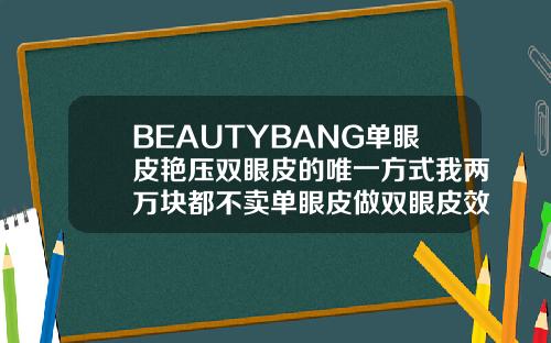 BEAUTYBANG单眼皮艳压双眼皮的唯一方式我两万块都不卖单眼皮做双眼皮效果图