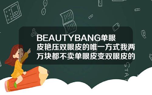 BEAUTYBANG单眼皮艳压双眼皮的唯一方式我两万块都不卖单眼皮变双眼皮的价格