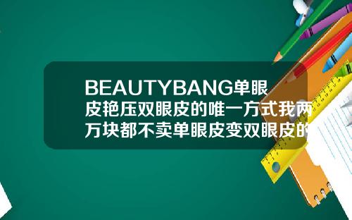 BEAUTYBANG单眼皮艳压双眼皮的唯一方式我两万块都不卖单眼皮变双眼皮的价格