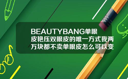 BEAUTYBANG单眼皮艳压双眼皮的唯一方式我两万块都不卖单眼皮怎么可以变双眼皮小妙招视频