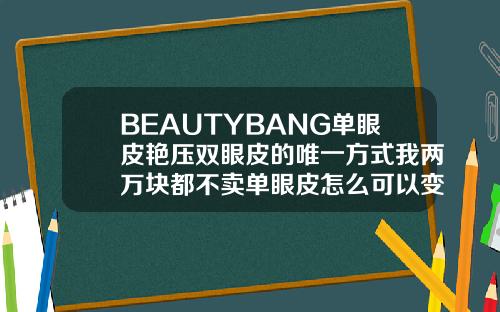 BEAUTYBANG单眼皮艳压双眼皮的唯一方式我两万块都不卖单眼皮怎么可以变双眼皮小妙招视频