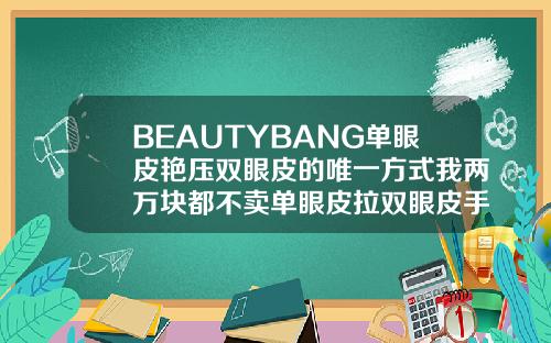 BEAUTYBANG单眼皮艳压双眼皮的唯一方式我两万块都不卖单眼皮拉双眼皮手术多少钱