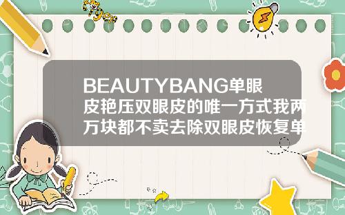 BEAUTYBANG单眼皮艳压双眼皮的唯一方式我两万块都不卖去除双眼皮恢复单眼皮的方法视频