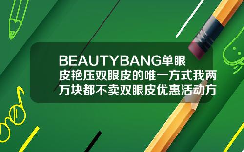 BEAUTYBANG单眼皮艳压双眼皮的唯一方式我两万块都不卖双眼皮优惠活动方案