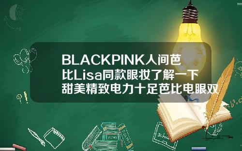 BLACKPINK人间芭比Lisa同款眼妆了解一下甜美精致电力十足芭比电眼双眼皮效果图