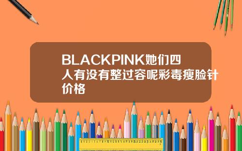 BLACKPINK她们四人有没有整过容呢彩毒瘦脸针价格