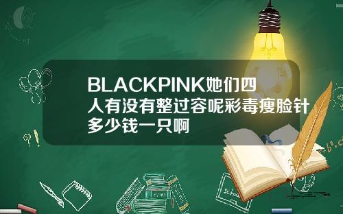 BLACKPINK她们四人有没有整过容呢彩毒瘦脸针多少钱一只啊