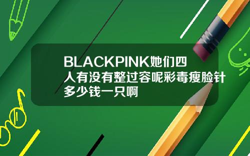 BLACKPINK她们四人有没有整过容呢彩毒瘦脸针多少钱一只啊