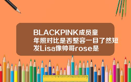 BLACKPINK成员童年照对比是否整容一目了然短发Lisa像帅哥rose是不是整容了