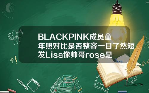 BLACKPINK成员童年照对比是否整容一目了然短发Lisa像帅哥rose是不是整容了
