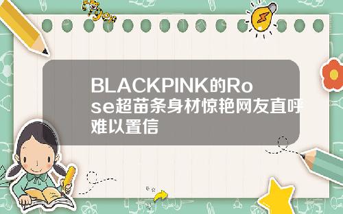 BLACKPINK的Rose超苗条身材惊艳网友直呼难以置信