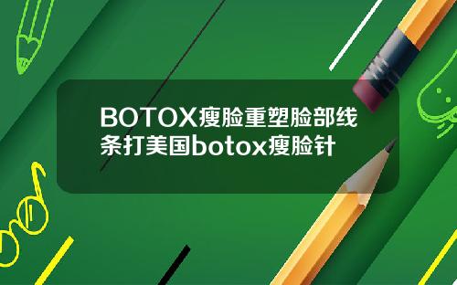 BOTOX瘦脸重塑脸部线条打美国botox瘦脸针