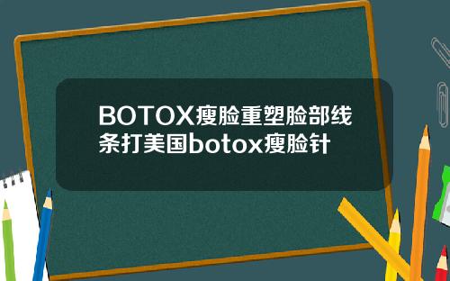 BOTOX瘦脸重塑脸部线条打美国botox瘦脸针