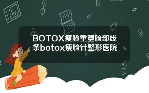 BOTOX瘦脸重塑脸部线条botox瘦脸针整形医院