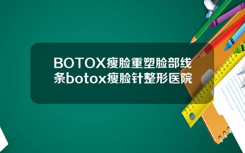 BOTOX瘦脸重塑脸部线条botox瘦脸针整形医院