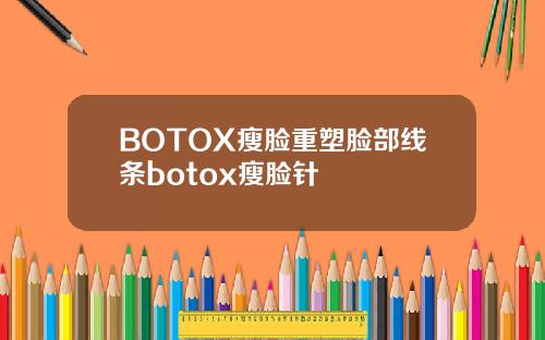 BOTOX瘦脸重塑脸部线条botox瘦脸针
