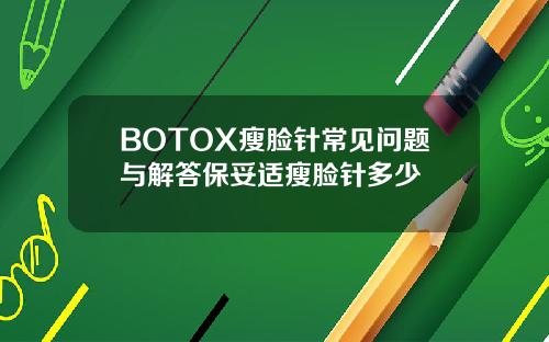 BOTOX瘦脸针常见问题与解答保妥适瘦脸针多少