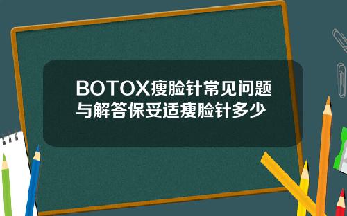BOTOX瘦脸针常见问题与解答保妥适瘦脸针多少
