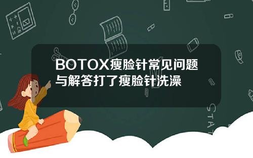 BOTOX瘦脸针常见问题与解答打了瘦脸针洗澡