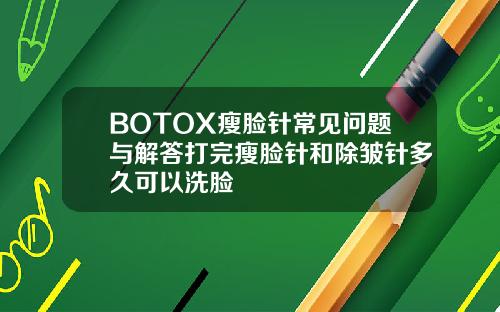 BOTOX瘦脸针常见问题与解答打完瘦脸针和除皱针多久可以洗脸