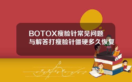 BOTOX瘦脸针常见问题与解答打瘦脸针僵硬多久恢复