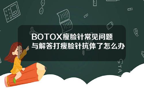BOTOX瘦脸针常见问题与解答打瘦脸针抗体了怎么办