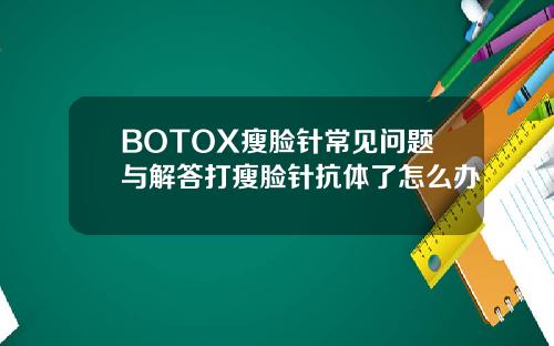 BOTOX瘦脸针常见问题与解答打瘦脸针抗体了怎么办