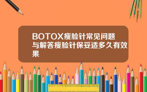 BOTOX瘦脸针常见问题与解答瘦脸针保妥适多久有效果