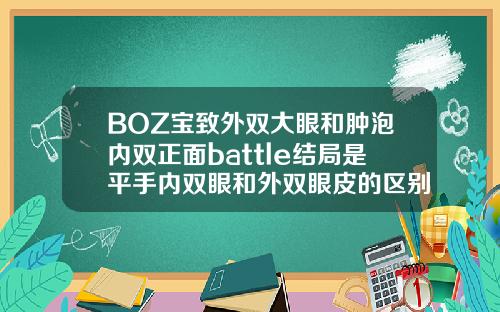 BOZ宝致外双大眼和肿泡内双正面battle结局是平手内双眼和外双眼皮的区别
