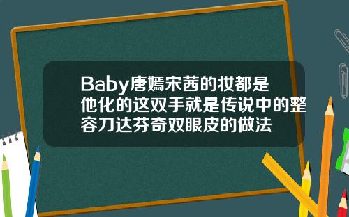 Baby唐嫣宋茜的妆都是他化的这双手就是传说中的整容刀达芬奇双眼皮的做法