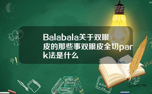 Balabala关于双眼皮的那些事双眼皮全切park法是什么