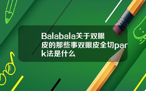 Balabala关于双眼皮的那些事双眼皮全切park法是什么