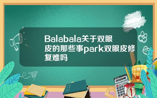 Balabala关于双眼皮的那些事park双眼皮修复难吗
