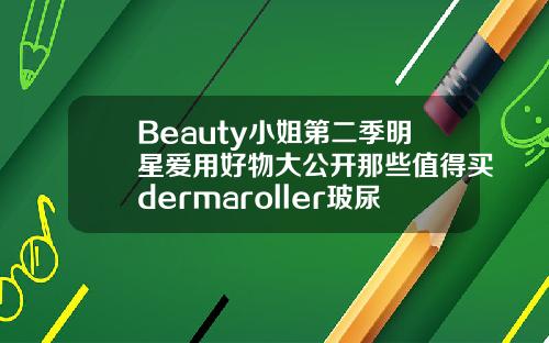 Beauty小姐第二季明星爱用好物大公开那些值得买dermaroller玻尿酸精华原液