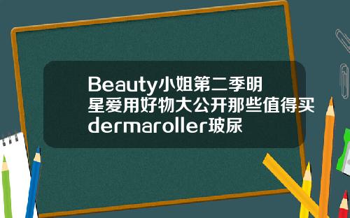 Beauty小姐第二季明星爱用好物大公开那些值得买dermaroller玻尿酸精华原液