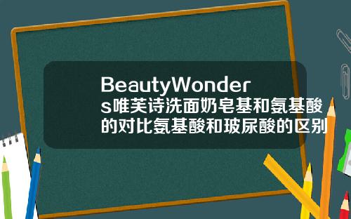 BeautyWonders唯芙诗洗面奶皂基和氨基酸的对比氨基酸和玻尿酸的区别是什么