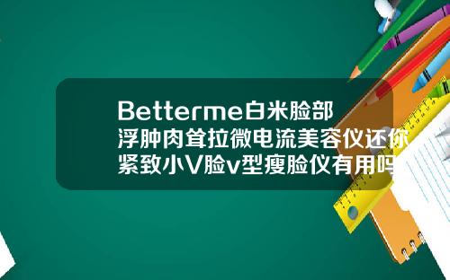 Betterme白米脸部浮肿肉耸拉微电流美容仪还你紧致小V脸v型瘦脸仪有用吗