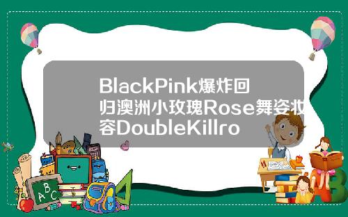BlackPink爆炸回归澳洲小玫瑰Rose舞姿妆容DoubleKillrose眼睛图片