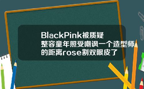 BlackPink被质疑整容童年照受嘲讽一个造型师的距离rose割双眼皮了