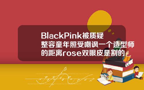 BlackPink被质疑整容童年照受嘲讽一个造型师的距离rose双眼皮是割的吗多少钱一次