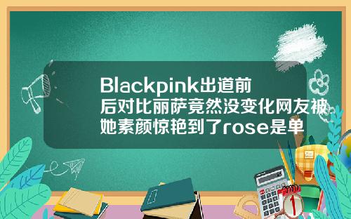 Blackpink出道前后对比丽萨竟然没变化网友被她素颜惊艳到了rose是单眼皮还是双眼皮