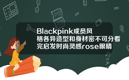Blackpink成员风格各异造型和身材密不可分看完启发时尚灵感rose眼睛图片