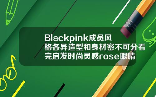 Blackpink成员风格各异造型和身材密不可分看完启发时尚灵感rose眼睛是什么形状