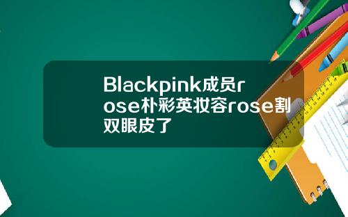 Blackpink成员rose朴彩英妆容rose割双眼皮了